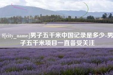 泰州男子五千米中国记录是多少-男子五千米项目一直备受关注