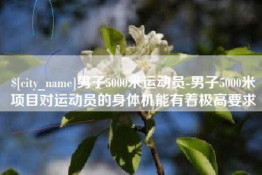 泰州男子5000米运动员-男子5000米项目对运动员的身体机能有着极高要求