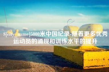 泰州5000米中国纪录-随着更多优秀运动员的涌现和训练水平的提升