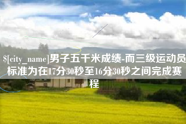 泰州男子五千米成绩-而三级运动员标准为在17分30秒至16分30秒之间完成赛程