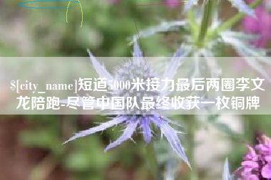泰州短道5000米接力最后两圈李文龙陪跑-尽管中国队最终收获一枚铜牌
