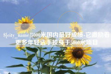 泰州5000米国内最好成绩-它激励着更多年轻选手投身于5000米项目