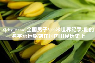 泰州全国男子5000米世界纪录-他的名字永远铭刻在国内田径历史上