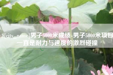 泰州男子5000米成绩-男子5000米项目一直是耐力与速度的激烈碰撞