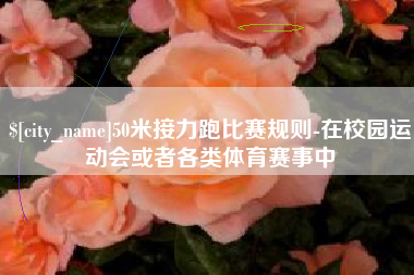泰州50米接力跑比赛规则-在校园运动会或者各类体育赛事中