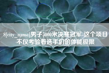 泰州男子5000米决赛冠军-这个项目不仅考验着选手们的体能极限