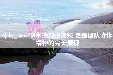 泰州50米接力跑视频-更是团队协作精神的完美展现