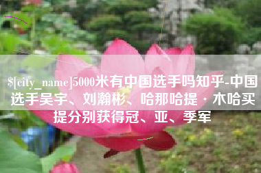 泰州5000米有中国选手吗知乎-中国选手吴宇、刘瀚彬、哈那哈提·木哈买提分别获得冠、亚、季军