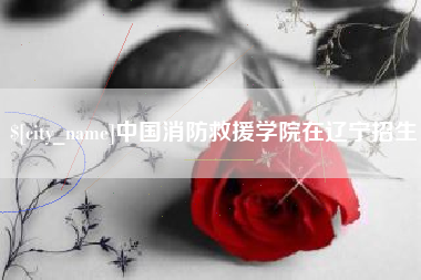 泰州中国消防救援学院在辽宁招生