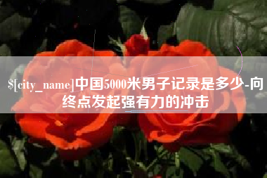 泰州中国5000米男子记录是多少-向终点发起强有力的冲击