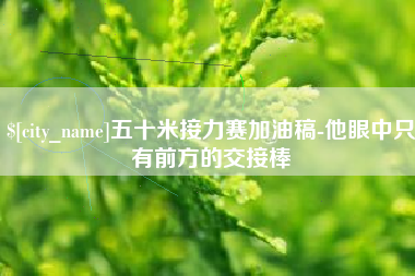 泰州五十米接力赛加油稿-他眼中只有前方的交接棒