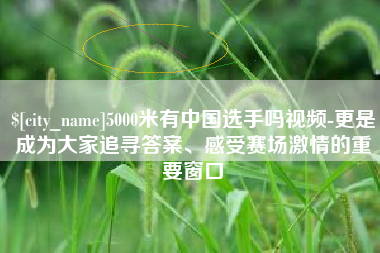 泰州5000米有中国选手吗视频-更是成为大家追寻答案、感受赛场激情的重要窗口