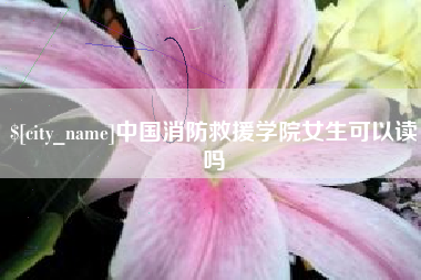 泰州中国消防救援学院女生可以读吗