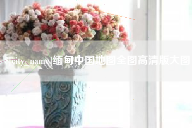 泰州缅甸中国地图全图高清版大图