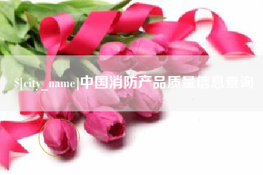 泰州中国消防产品质量信息查询