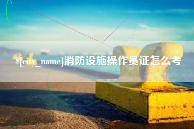 泰州消防设施操作员证怎么考