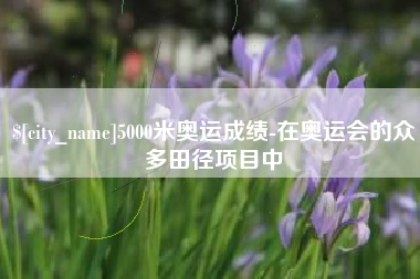 泰州5000米奥运成绩-在奥运会的众多田径项目中