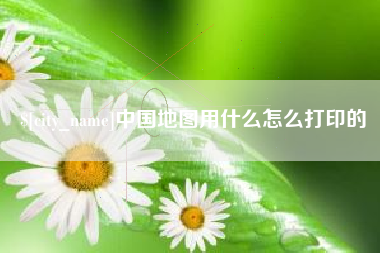 泰州中国地图用什么怎么打印的