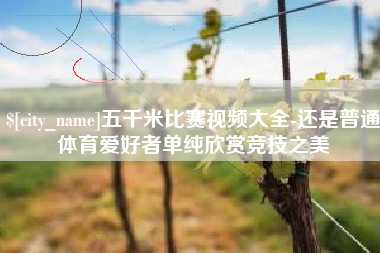 泰州五千米比赛视频大全-还是普通体育爱好者单纯欣赏竞技之美