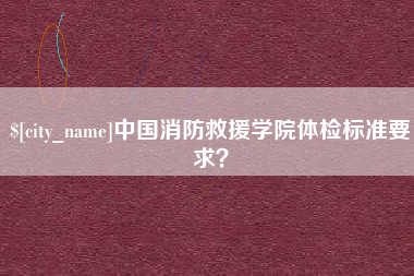 泰州中国消防救援学院体检标准要求？