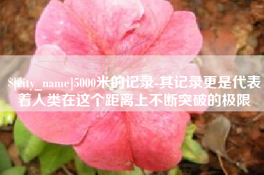 泰州5000米的记录-其记录更是代表着人类在这个距离上不断突破的极限