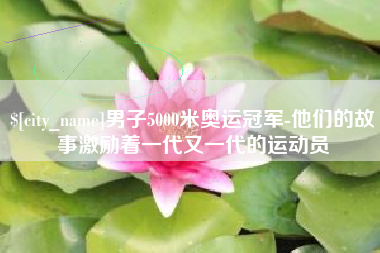 泰州男子5000米奥运冠军-他们的故事激励着一代又一代的运动员