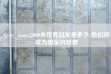 泰州5000米世界冠军是多少-他们将成为国家的骄傲
