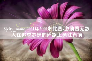 泰州2021年5000米比赛-激励着无数人在追求梦想的道路上勇往直前