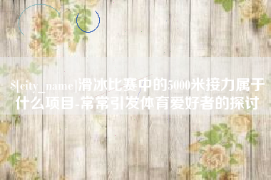 泰州滑冰比赛中的5000米接力属于什么项目-常常引发体育爱好者的探讨