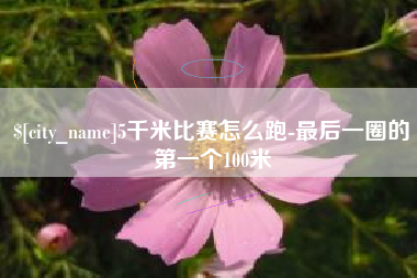 泰州5千米比赛怎么跑-最后一圈的第一个100米