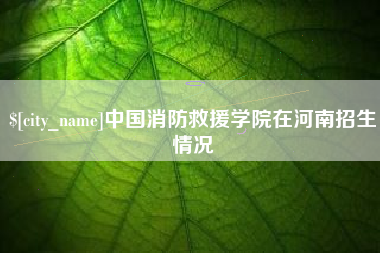 泰州中国消防救援学院在河南招生情况