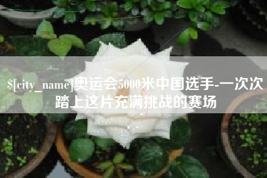 泰州奥运会5000米中国选手-一次次踏上这片充满挑战的赛场