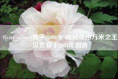泰州男子 5000米-原纪录由万米之王贝克勒于2004年创造