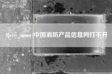 泰州中国消防产品信息网打不开