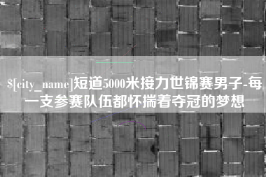 泰州短道5000米接力世锦赛男子-每一支参赛队伍都怀揣着夺冠的梦想