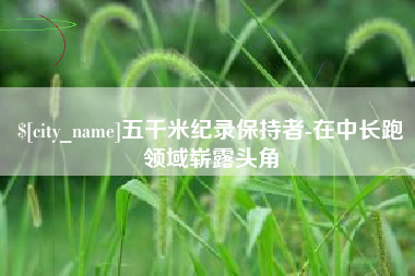 泰州五千米纪录保持者-在中长跑领域崭露头角
