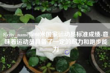 泰州5000米国家运动员标准成绩-意味着运动员具备了一定的耐力和跑步能力
