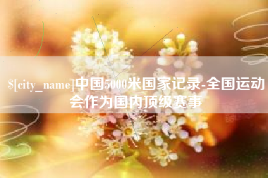 泰州中国5000米国家记录-全国运动会作为国内顶级赛事