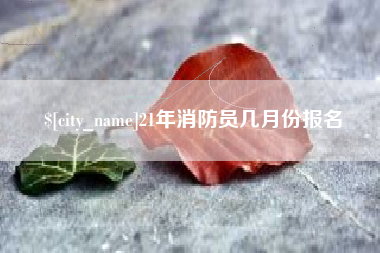 泰州21年消防员几月份报名