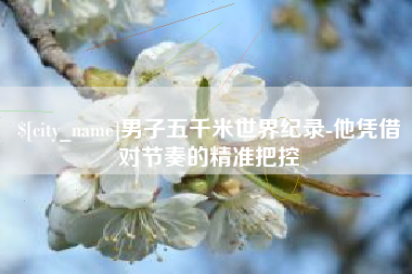 泰州男子五千米世界纪录-他凭借对节奏的精准把控