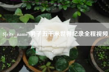 泰州男子五千米世界纪录全程视频