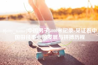 泰州中国男子5000米记录-见证着中国田径事业的发展与拼搏历程