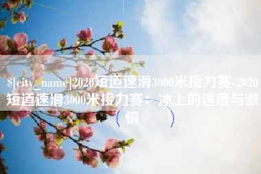 泰州2020短道速滑3000米接力赛-2020短道速滑3000米接力赛：冰上的速度与激情