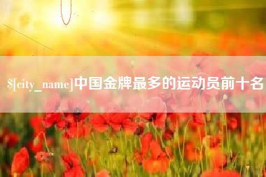 泰州中国金牌最多的运动员前十名