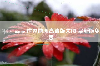 泰州世界地图高清版大图 最新版免费