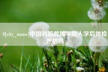 泰州中国消防救援学院入学后体检严格吗