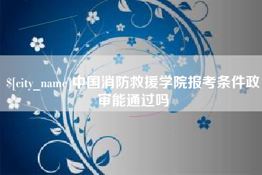 泰州中国消防救援学院报考条件政审能通过吗