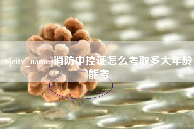 泰州消防中控证怎么考取多大年龄能考